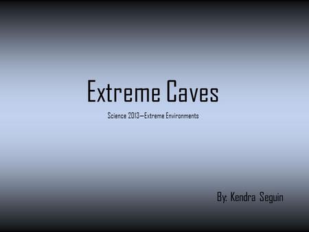 Extreme Caves Science 2013—Extreme Environments By: Kendra Seguin.