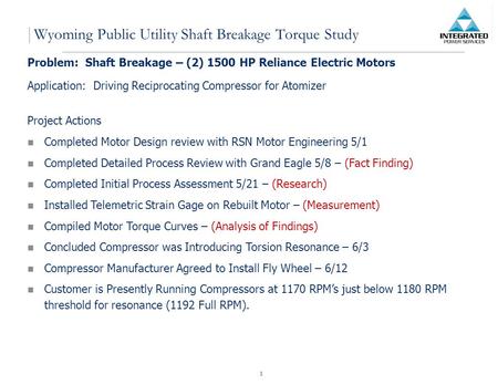1 Wyoming Public Utility Shaft Breakage Torque Study Problem: Shaft Breakage – (2) 1500 HP Reliance Electric Motors Application: Driving Reciprocating.