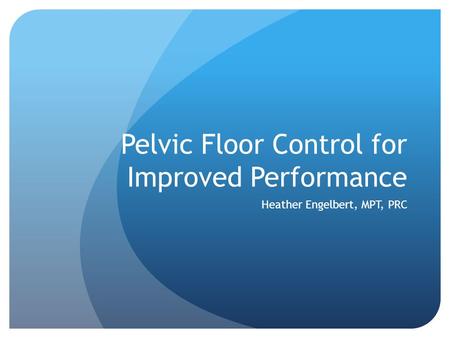 Pelvic Floor Control for Improved Performance Heather Engelbert, MPT, PRC.