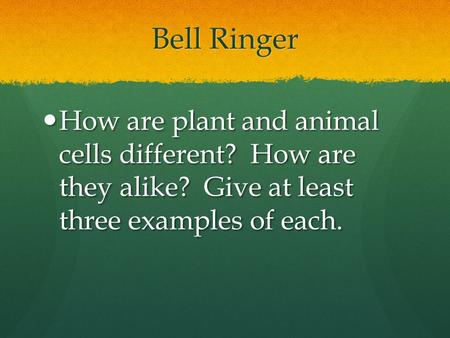 Bell Ringer How are plant and animal cells different? How are they alike? Give at least three examples of each.