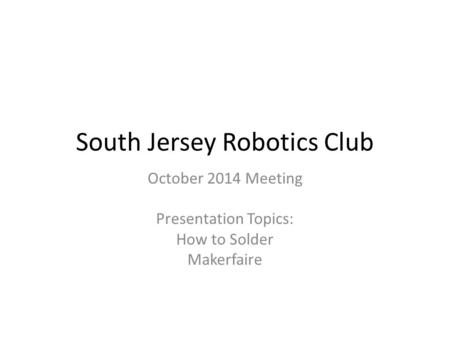 South Jersey Robotics Club October 2014 Meeting Presentation Topics: How to Solder Makerfaire.
