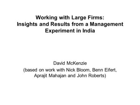 Working with Large Firms: Insights and Results from a Management Experiment in India David McKenzie (based on work with Nick Bloom, Benn Eifert, Aprajit.