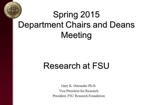 Spring 2015 Department Chairs and Deans Meeting Research at FSU Gary K. Ostrander Ph.D. Vice President for Research President, FSU Research Foundation.