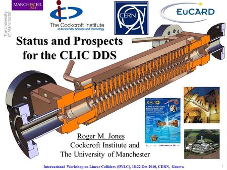R.M. Jones, International Workshop on Linear Colliders, 18 – 22 Oct. 2010, CERN, Geneva 1 Status and Prospects for the CLIC DDS Roger M. Jones Cockcroft.