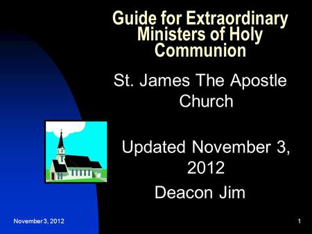 November 3, 20121 Guide for Extraordinary Ministers of Holy Communion St. James The Apostle Church Updated November 3, 2012 Deacon Jim.
