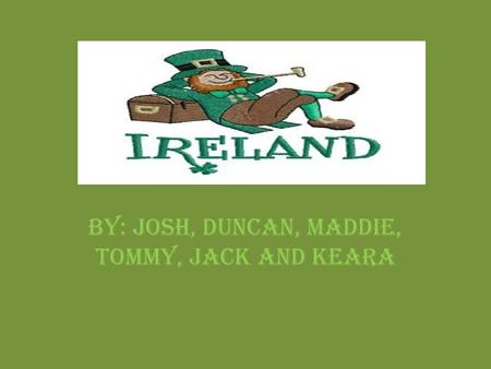 BY: JOSH, DUNCAN, MADDIE, TOMMY, JACK AND KEARA. Facts about Ireland Country’s Nickname: The Emerald Island 2 major cities: Dublin Town and Cork. Bordering.