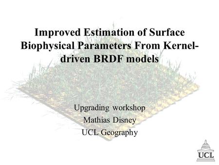 Improved Estimation of Surface Biophysical Parameters From Kernel- driven BRDF models Upgrading workshop Mathias Disney UCL Geography.