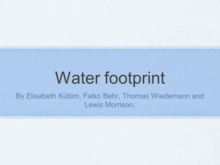 Water footprint By Elisabeth Küttim, Falko Behr, Thomas Wiedemann and Lewis Morrison.