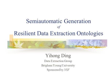 Semiautomatic Generation of Resilient Data Extraction Ontologies Yihong Ding Data Extraction Group Brigham Young University Sponsored by NSF.