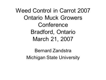 Weed Control in Carrot 2007 Ontario Muck Growers Conference Bradford, Ontario March 21, 2007 Bernard Zandstra Michigan State University.