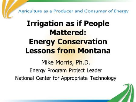1 Irrigation as if People Mattered: Energy Conservation Lessons from Montana Mike Morris, Ph.D. Energy Program Project Leader National Center for Appropriate.