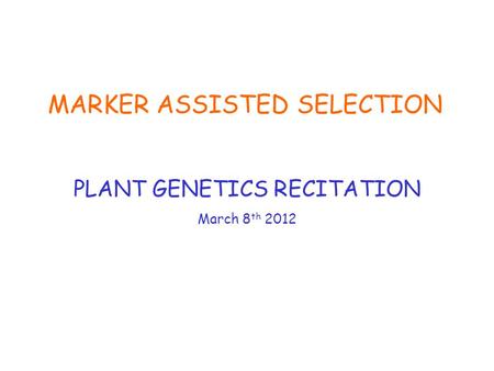 MARKER ASSISTED SELECTION PLANT GENETICS RECITATION March 8 th 2012.