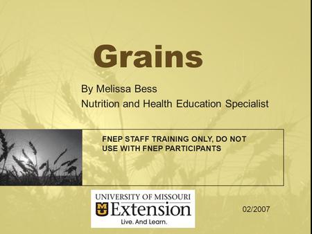 Grains By Melissa Bess Nutrition and Health Education Specialist FNEP STAFF TRAINING ONLY, DO NOT USE WITH FNEP PARTICIPANTS 02/2007.