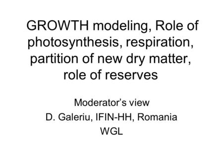 GROWTH modeling, Role of photosynthesis, respiration, partition of new dry matter, role of reserves Moderator’s view D. Galeriu, IFIN-HH, Romania WGL.