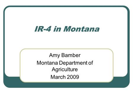 IR-4 in Montana Amy Bamber Montana Department of Agriculture March 2009.