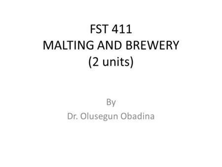 FST 411 MALTING AND BREWERY (2 units) By Dr. Olusegun Obadina.