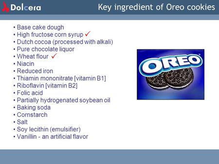 Key ingredient of Oreo cookies Base cake dough High fructose corn syrup Dutch cocoa (processed with alkali) Pure chocolate liquor Wheat flour Niacin Reduced.