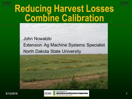 5/12/20151 Reducing Harvest Losses Combine Calibration John Nowatzki Extension Ag Machine Systems Specialist North Dakota State University.
