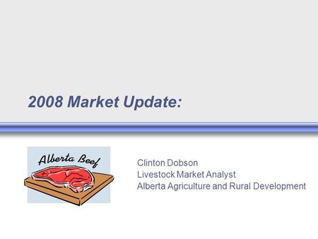 2008 Market Update: Clinton Dobson Livestock Market Analyst Alberta Agriculture and Rural Development.