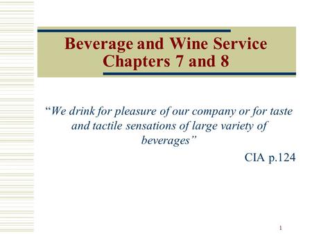 1 Beverage and Wine Service Chapters 7 and 8 “We drink for pleasure of our company or for taste and tactile sensations of large variety of beverages” CIA.