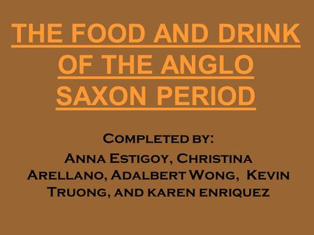 THE FOOD AND DRINK OF THE ANGLO SAXON PERIOD Completed by: Anna Estigoy, Christina Arellano, Adalbert Wong, Kevin Truong, and karen enriquez.