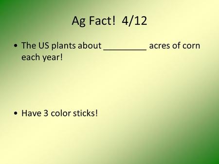 Ag Fact! 4/12 The US plants about _________ acres of corn each year! Have 3 color sticks!
