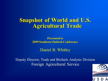 Snapshot of World and U.S. Agricultural Trade Presented to 2009 Southern Outlook Conference Daniel B. Whitley Deputy Director, Trade and Biofuels Analysis.