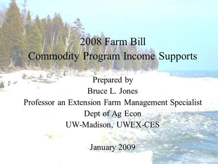 2008 Farm Bill Commodity Program Income Supports Prepared by Bruce L. Jones Professor an Extension Farm Management Specialist Dept of Ag Econ UW-Madison,