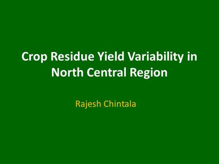 Crop Residue Yield Variability in North Central Region Rajesh Chintala.
