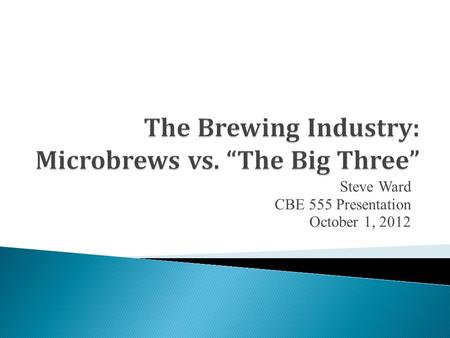Steve Ward CBE 555 Presentation October 1, 2012.  Brewing Background  History of Brewing in US  Large Breweries vs. Microbreweries  Conclusion and.