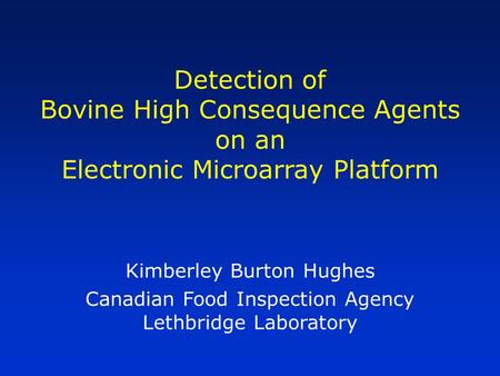 Detection of Bovine High Consequence Agents on an Electronic Microarray Platform Kimberley Burton Hughes Canadian Food Inspection Agency Lethbridge Laboratory.