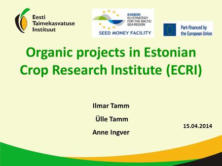 15.04.2014 Ilmar Tamm Ülle Tamm Anne Ingver Organic projects in Estonian Crop Research Institute (ECRI)