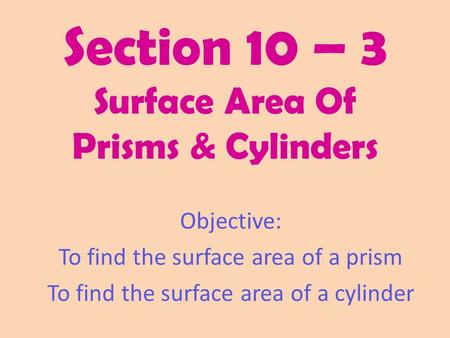 Section 10 – 3 Surface Area Of Prisms & Cylinders Objective: To find the surface area of a prism To find the surface area of a cylinder.