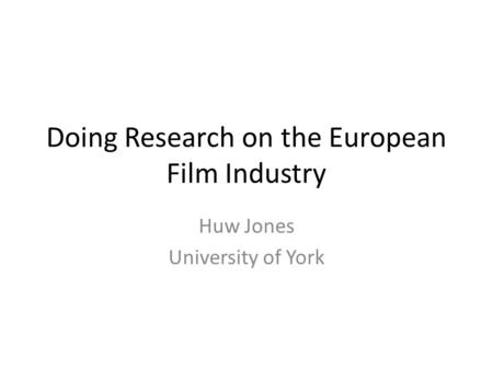 Doing Research on the European Film Industry Huw Jones University of York.