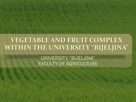 VEGETABLE AND FRUIT COMPLEX WITHIN THE UNIVERSITY “BIJELJINA” UNIVERSITY “BIJELJINA” FACULTY OF AGRICULTURE.