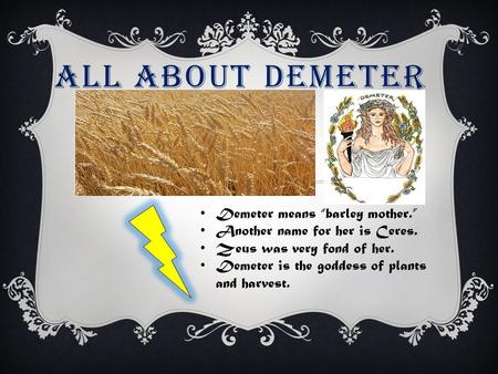 ALL ABOUT DEMETER Demeter means “barley mother.” Another name for her is Ceres. Zeus was very fond of her. Demeter is the goddess of plants and harvest.