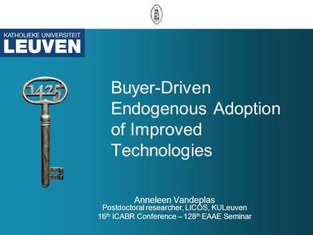 Buyer-Driven Endogenous Adoption of Improved Technologies Anneleen Vandeplas Postdoctoral researcher, LICOS, KULeuven 16 th ICABR Conference – 128 th EAAE.