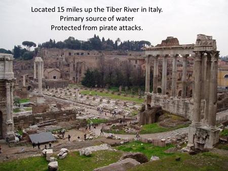 Located 15 miles up the Tiber River in Italy. Primary source of water Protected from pirate attacks.