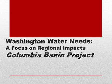 Washington Water Needs: A Focus on Regional Impacts Columbia Basin Project.