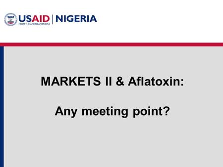 MARKETS II & Aflatoxin: Any meeting point?. Project Background MARKETS II – Maximizing Agricultural Revenue and Key Enterprises in Targeted Sites II Follow-on.
