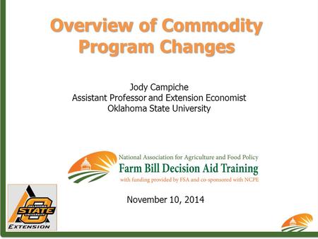 Overview of Commodity Program Changes Jody Campiche Assistant Professor and Extension Economist Oklahoma State University November 10, 2014.