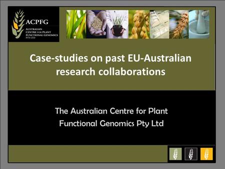 6 The Australian Centre for Plant Functional Genomics Pty Ltd Case-studies on past EU-Australian research collaborations.