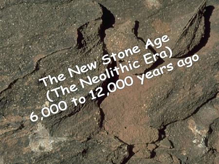 The New Stone Age (The Neolithic Era) 6,000 to 12,000 years ago.