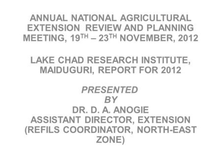 ANNUAL NATIONAL AGRICULTURAL EXTENSION REVIEW AND PLANNING MEETING, 19 TH – 23 TH NOVEMBER, 2012 LAKE CHAD RESEARCH INSTITUTE, MAIDUGURI, REPORT FOR 2012.