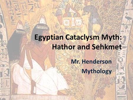 Egyptian Cataclysm Myth: Hathor and Sehkmet Mr. Henderson Mythology.