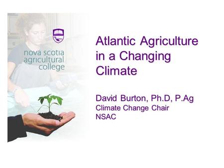 Atlantic Agriculture in a Changing Climate David Burton, Ph.D, P.Ag Climate Change Chair NSAC.