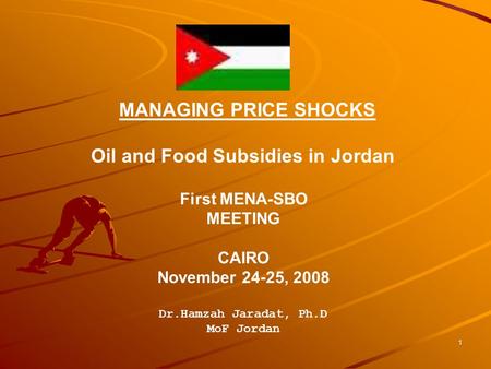 1 MANAGING PRICE SHOCKS Oil and Food Subsidies in Jordan First MENA-SBO MEETING CAIRO November 24-25, 2008 Dr.Hamzah Jaradat, Ph.D MoF Jordan.
