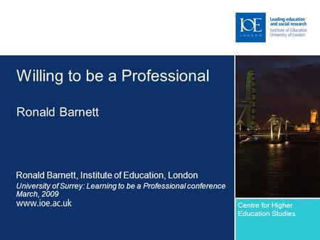 Willing to be a Professional Ronald Barnett Ronald Barnett, Institute of Education, London University of Surrey: Learning to be a Professional conference.