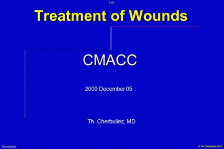 1-19 © Th. Cherbuliez, M.D... Treatment of Wounds Description CMACC 2009 December 05 Th. Cherbuliez, MD.