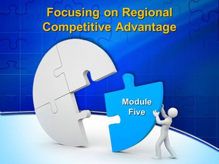 Focusing on Regional Competitive Advantage Module Five.